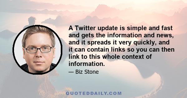 A Twitter update is simple and fast and gets the information and news, and it spreads it very quickly, and it can contain links so you can then link to this whole context of information.