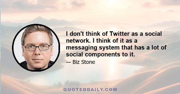 I don't think of Twitter as a social network. I think of it as a messaging system that has a lot of social components to it.