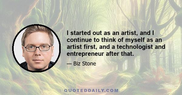 I started out as an artist, and I continue to think of myself as an artist first, and a technologist and entrepreneur after that.