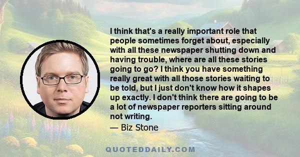 I think that's a really important role that people sometimes forget about, especially with all these newspaper shutting down and having trouble, where are all these stories going to go? I think you have something really 