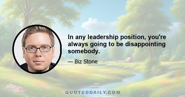 In any leadership position, you're always going to be disappointing somebody.