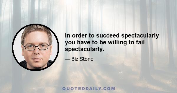 In order to succeed spectacularly you have to be willing to fail spectacularly.