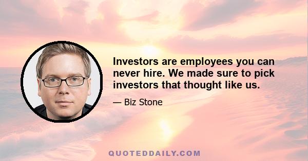 Investors are employees you can never hire. We made sure to pick investors that thought like us.