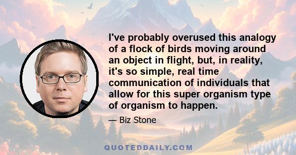 I've probably overused this analogy of a flock of birds moving around an object in flight, but, in reality, it's so simple, real time communication of individuals that allow for this super organism type of organism to