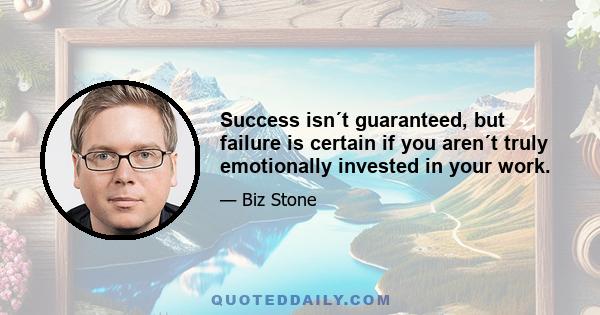 Success isn´t guaranteed, but failure is certain if you aren´t truly emotionally invested in your work.