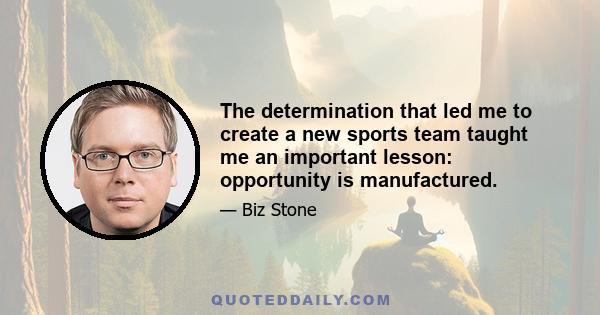 The determination that led me to create a new sports team taught me an important lesson: opportunity is manufactured.