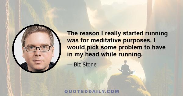 The reason I really started running was for meditative purposes. I would pick some problem to have in my head while running.