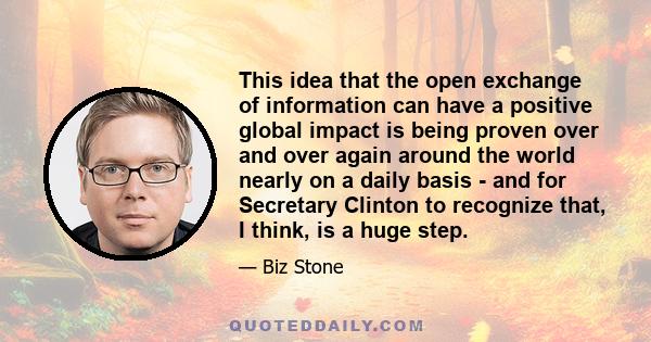 This idea that the open exchange of information can have a positive global impact is being proven over and over again around the world nearly on a daily basis - and for Secretary Clinton to recognize that, I think, is a 