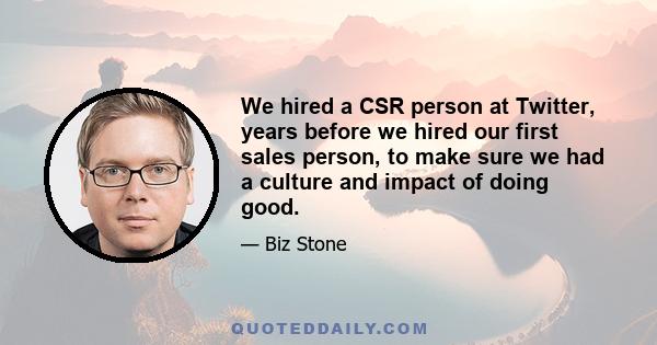 We hired a CSR person at Twitter, years before we hired our first sales person, to make sure we had a culture and impact of doing good.