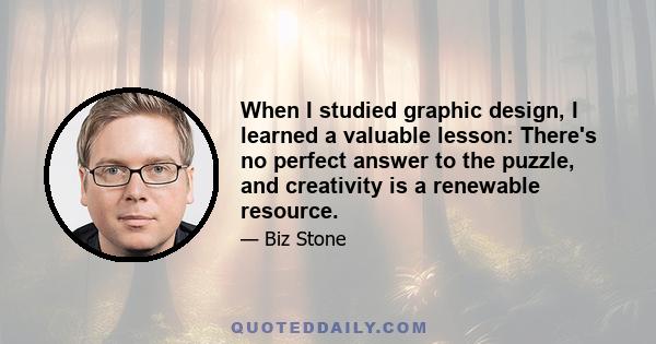 When I studied graphic design, I learned a valuable lesson: There's no perfect answer to the puzzle, and creativity is a renewable resource.