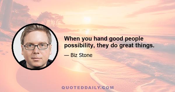 When you hand good people possibility, they do great things.