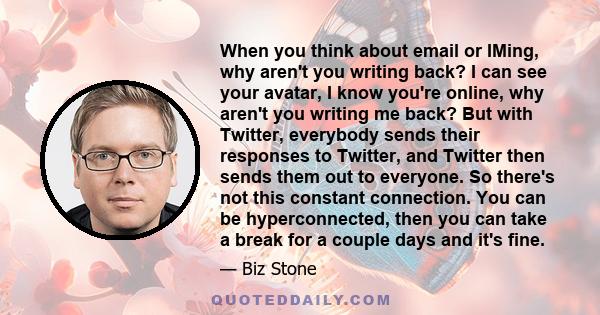 When you think about email or IMing, why aren't you writing back? I can see your avatar, I know you're online, why aren't you writing me back? But with Twitter, everybody sends their responses to Twitter, and Twitter