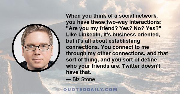 When you think of a social network, you have these two-way interactions: Are you my friend? Yes? No? Yes? Like LinkedIn, it's business oriented, but it's all about establishing connections. You connect to me through my