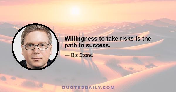 Willingness to take risks is the path to success.