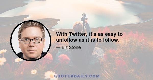 With Twitter, it's as easy to unfollow as it is to follow.