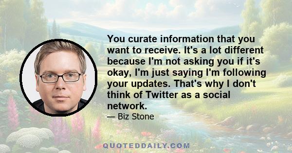 You curate information that you want to receive. It's a lot different because I'm not asking you if it's okay, I'm just saying I'm following your updates. That's why I don't think of Twitter as a social network.