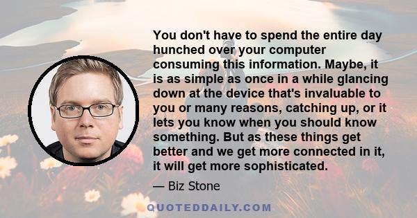 You don't have to spend the entire day hunched over your computer consuming this information. Maybe, it is as simple as once in a while glancing down at the device that's invaluable to you or many reasons, catching up,