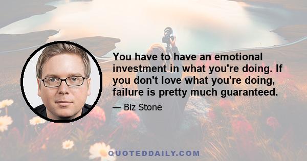 You have to have an emotional investment in what you're doing. If you don't love what you're doing, failure is pretty much guaranteed.