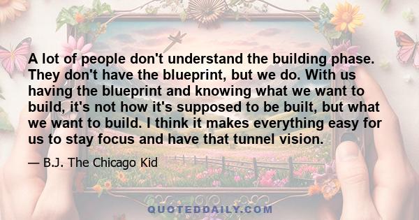 A lot of people don't understand the building phase. They don't have the blueprint, but we do. With us having the blueprint and knowing what we want to build, it's not how it's supposed to be built, but what we want to