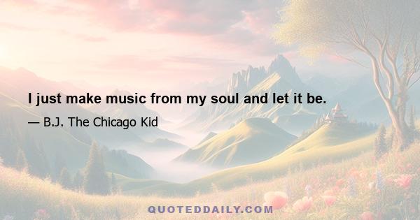 I just make music from my soul and let it be.