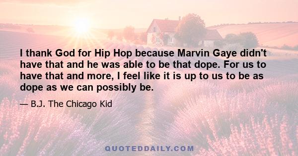 I thank God for Hip Hop because Marvin Gaye didn't have that and he was able to be that dope. For us to have that and more, I feel like it is up to us to be as dope as we can possibly be.