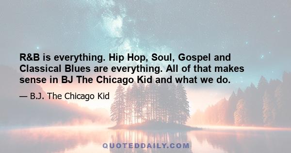 R&B is everything. Hip Hop, Soul, Gospel and Classical Blues are everything. All of that makes sense in BJ The Chicago Kid and what we do.