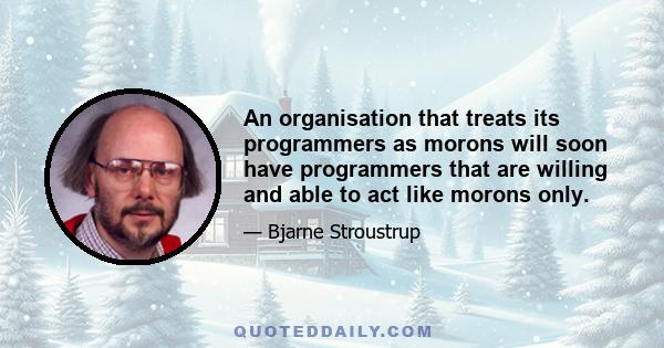 An organisation that treats its programmers as morons will soon have programmers that are willing and able to act like morons only.