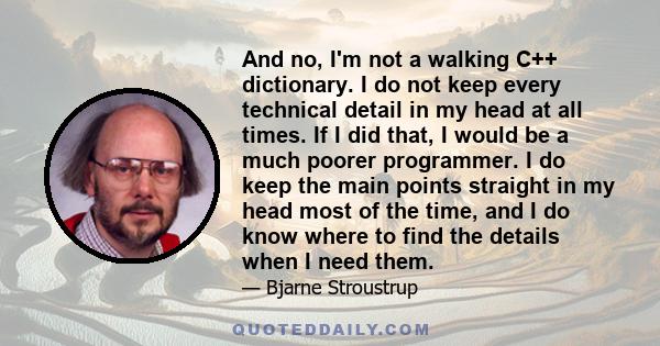 And no, I'm not a walking C++ dictionary. I do not keep every technical detail in my head at all times. If I did that, I would be a much poorer programmer. I do keep the main points straight in my head most of the time, 