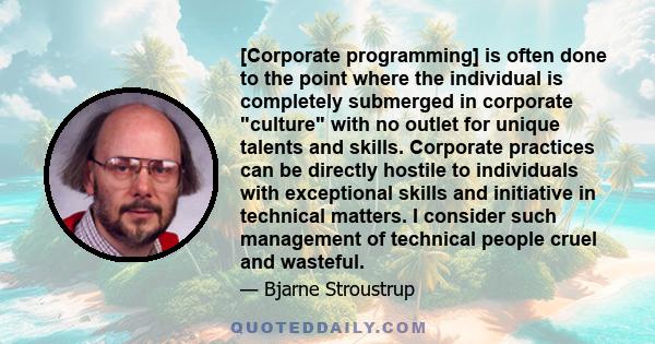 [Corporate programming] is often done to the point where the individual is completely submerged in corporate culture with no outlet for unique talents and skills. Corporate practices can be directly hostile to