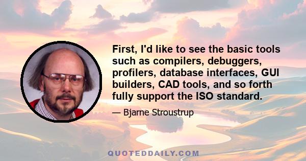 First, I'd like to see the basic tools such as compilers, debuggers, profilers, database interfaces, GUI builders, CAD tools, and so forth fully support the ISO standard.