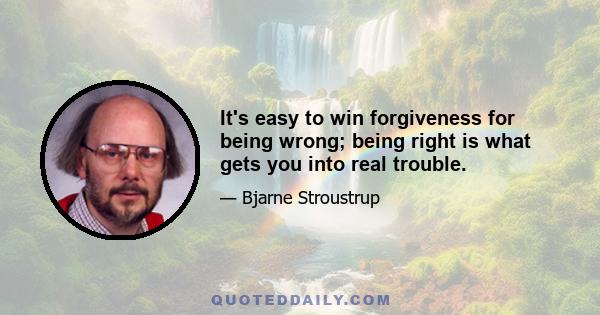 It's easy to win forgiveness for being wrong; being right is what gets you into real trouble.