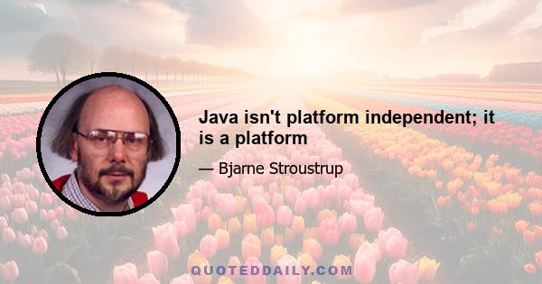 Java isn't platform independent; it is a platform