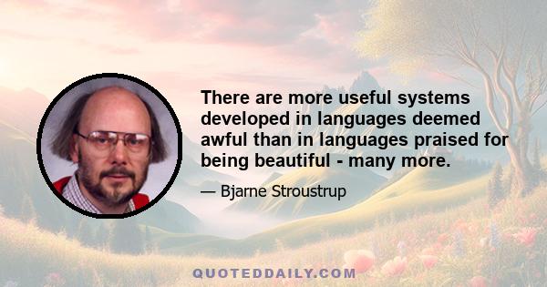 There are more useful systems developed in languages deemed awful than in languages praised for being beautiful - many more.