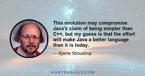 This evolution may compromise Java's claim of being simpler than C++, but my guess is that the effort will make Java a better language than it is today.