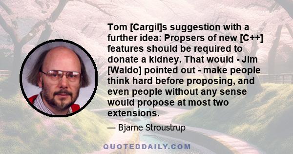 Tom [Cargil]s suggestion with a further idea: Propsers of new [C++] features should be required to donate a kidney. That would - Jim [Waldo] pointed out - make people think hard before proposing, and even people without 