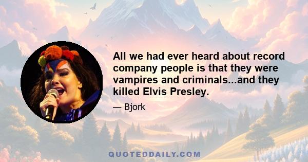 All we had ever heard about record company people is that they were vampires and criminals...and they killed Elvis Presley.