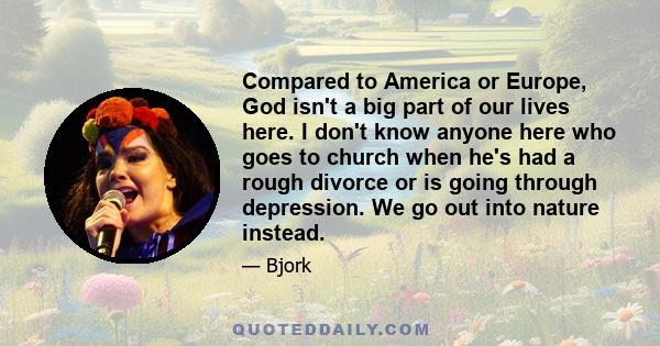 Compared to America or Europe, God isn't a big part of our lives here. I don't know anyone here who goes to church when he's had a rough divorce or is going through depression. We go out into nature instead.