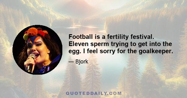 Football is a fertility festival. Eleven sperm trying to get into the egg. I feel sorry for the goalkeeper.