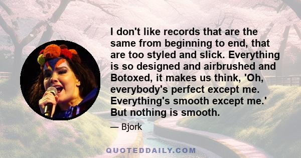 I don't like records that are the same from beginning to end, that are too styled and slick. Everything is so designed and airbrushed and Botoxed, it makes us think, 'Oh, everybody's perfect except me. Everything's