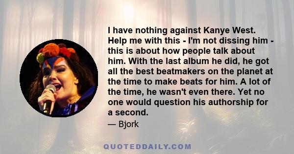 I have nothing against Kanye West. Help me with this - I'm not dissing him - this is about how people talk about him. With the last album he did, he got all the best beatmakers on the planet at the time to make beats