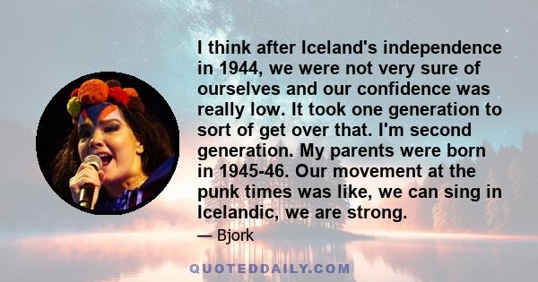 I think after Iceland's independence in 1944, we were not very sure of ourselves and our confidence was really low. It took one generation to sort of get over that. I'm second generation. My parents were born in