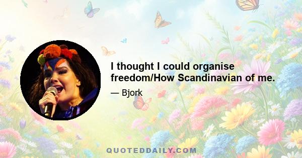 I thought I could organise freedom/How Scandinavian of me.