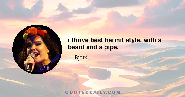 i thrive best hermit style. with a beard and a pipe.