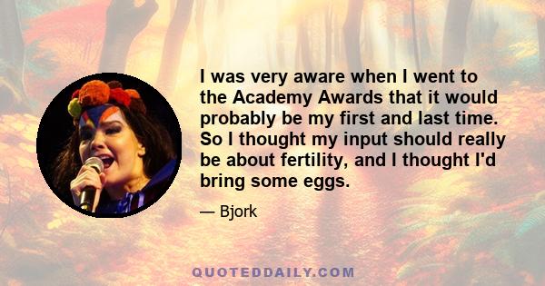 I was very aware when I went to the Academy Awards that it would probably be my first and last time. So I thought my input should really be about fertility, and I thought I'd bring some eggs.