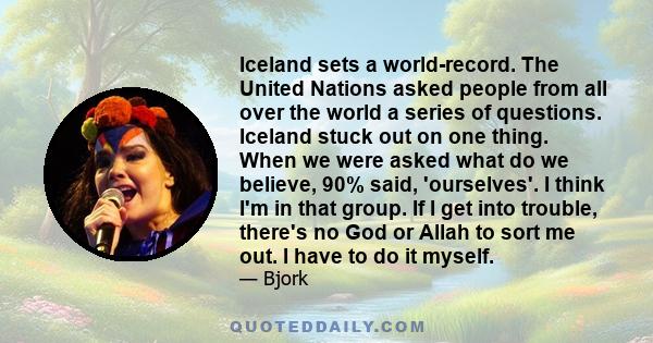 Iceland sets a world-record. The United Nations asked people from all over the world a series of questions. Iceland stuck out on one thing. When we were asked what do we believe, 90% said, 'ourselves'. I think I'm in