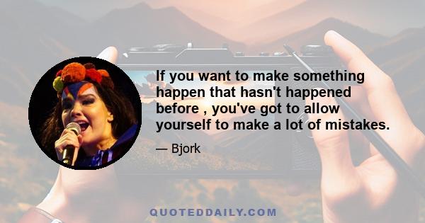 If you want to make something happen that hasn't happened before , you've got to allow yourself to make a lot of mistakes.