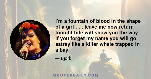 I'm a fountain of blood in the shape of a girl . . . leave me now return tonight tide will show you the way if you forget my name you will go astray like a killer whale trapped in a bay