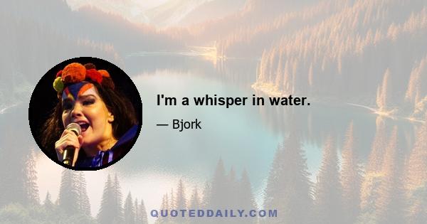 I'm a whisper in water.