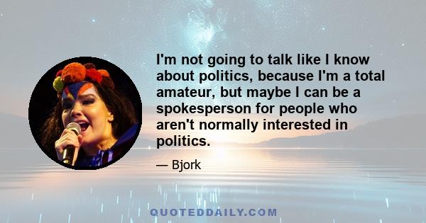 I'm not going to talk like I know about politics, because I'm a total amateur, but maybe I can be a spokesperson for people who aren't normally interested in politics.