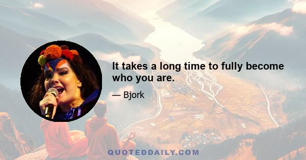 It takes a long time to fully become who you are.